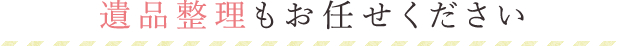 遺品整理もお任せください