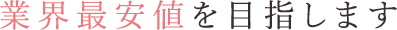 業界最安値を目指します